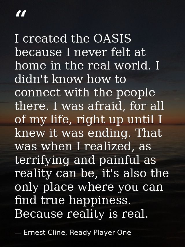 I created the OASIS because I never felt at home in the real world. I didn't know how to connect with the people there.  — Ernest Cline, Ready Player One