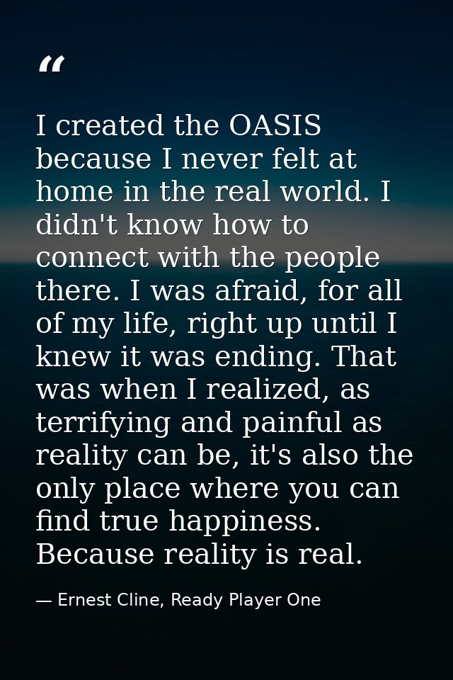 I created the OASIS because I never felt at home in the real world. I didn't know how to connect with the people there.  — Ernest Cline, Ready Player One