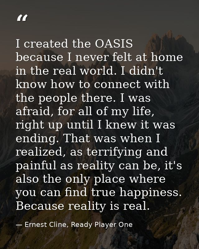 I created the OASIS because I never felt at home in the real world. I didn't know how to connect with the people there.  — Ernest Cline, Ready Player One