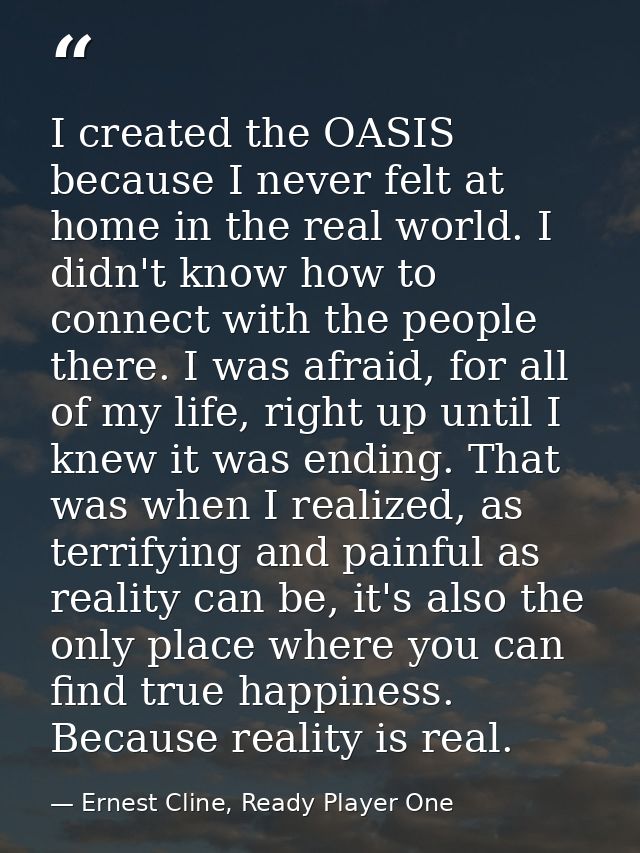 I created the OASIS because I never felt at home in the real world. I didn't know how to connect with the people there.  — Ernest Cline, Ready Player One