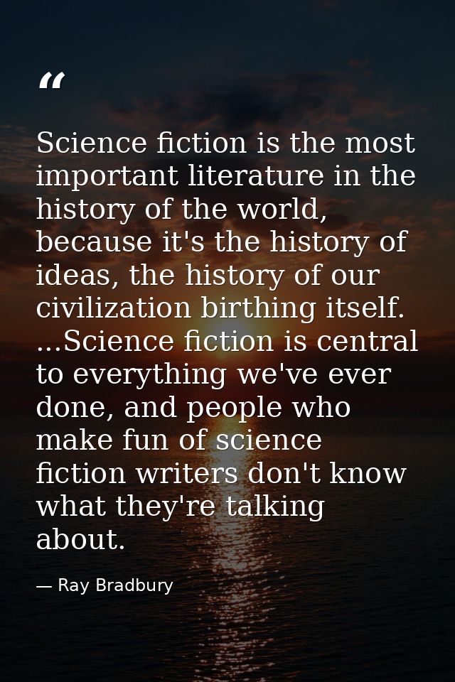 Science fiction is the most important literature in the history of the world, because it's the history of ideas, the his — Ray Bradbury