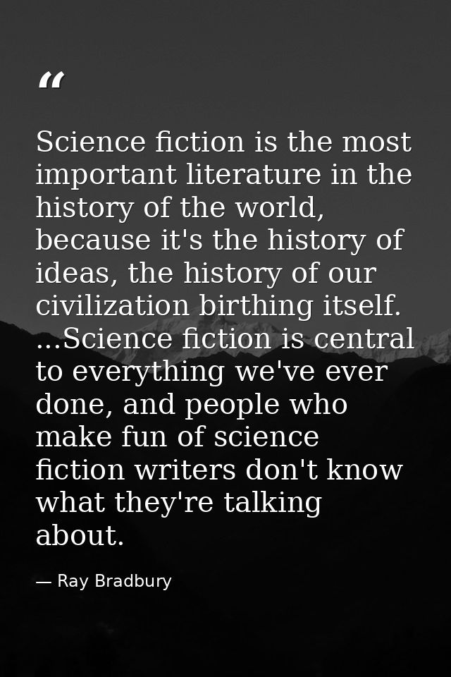 Science fiction is the most important literature in the history of the world, because it's the history of ideas, the his — Ray Bradbury