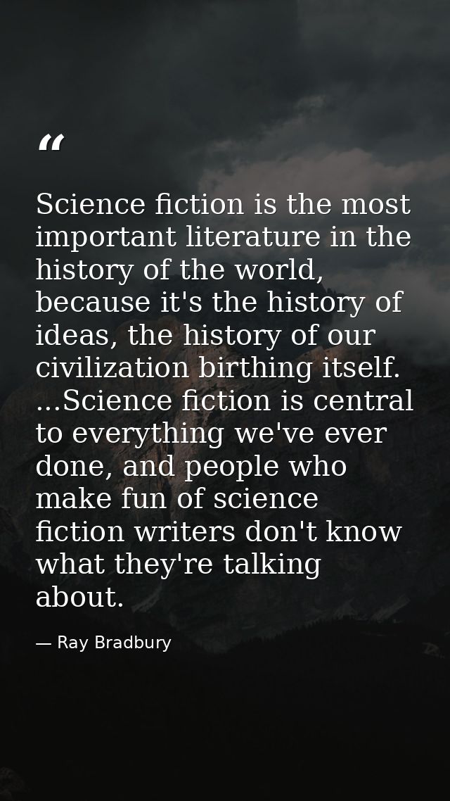 Science fiction is the most important literature in the history of the world, because it's the history of ideas, the his — Ray Bradbury