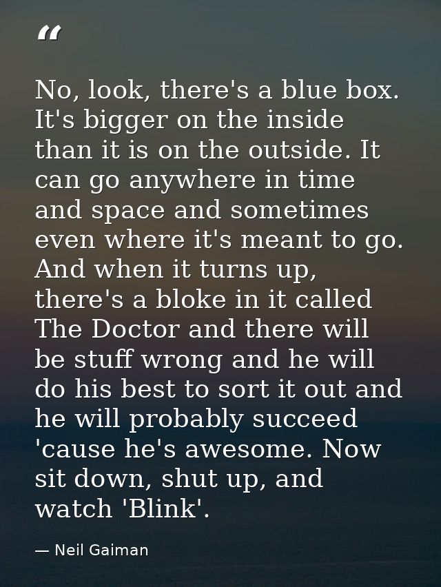 No, look, there's a blue box. It's bigger on the inside than it is on the outside. It can go anywhere in time and space  — Neil Gaiman