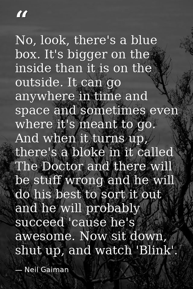 No, look, there's a blue box. It's bigger on the inside than it is on the outside. It can go anywhere in time and space  — Neil Gaiman