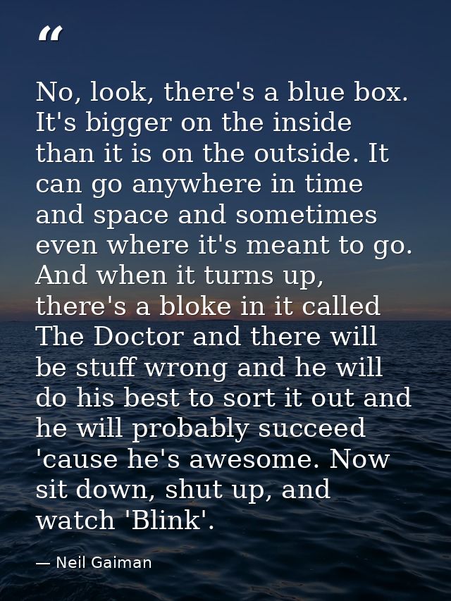 No, look, there's a blue box. It's bigger on the inside than it is on the outside. It can go anywhere in time and space  — Neil Gaiman