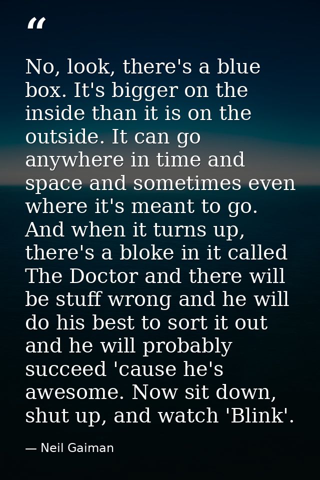 No, look, there's a blue box. It's bigger on the inside than it is on the outside. It can go anywhere in time and space  — Neil Gaiman
