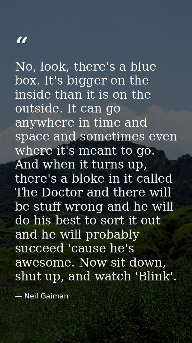 No, look, there's a blue box. It's bigger on the inside than it is on the outside. It can go anywhere in time and space  — Neil Gaiman