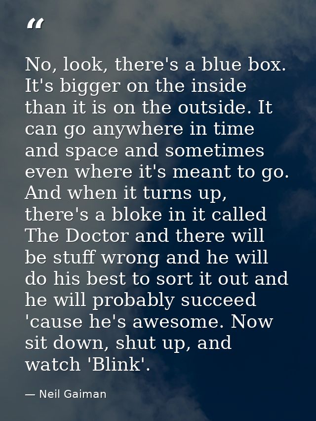 No, look, there's a blue box. It's bigger on the inside than it is on the outside. It can go anywhere in time and space  — Neil Gaiman