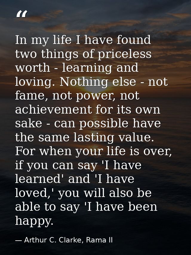 In my life I have found two things of priceless worth - learning and loving. Nothing else - not fame, not power, not ach — Arthur C. Clarke, Rama II