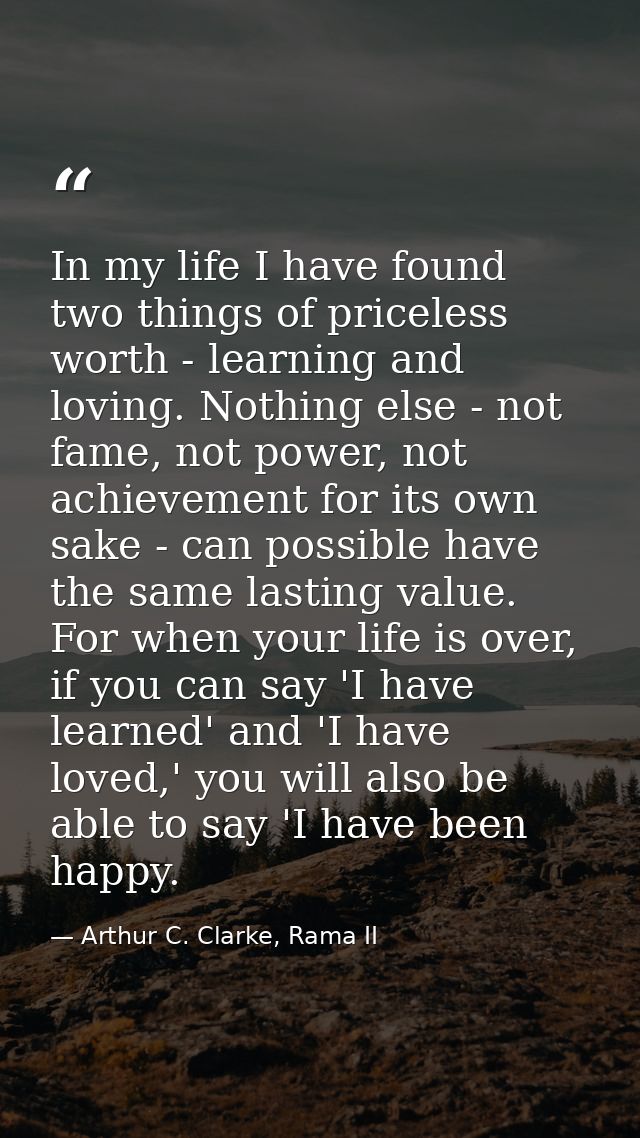 In my life I have found two things of priceless worth - learning and loving. Nothing else - not fame, not power, not ach — Arthur C. Clarke, Rama II