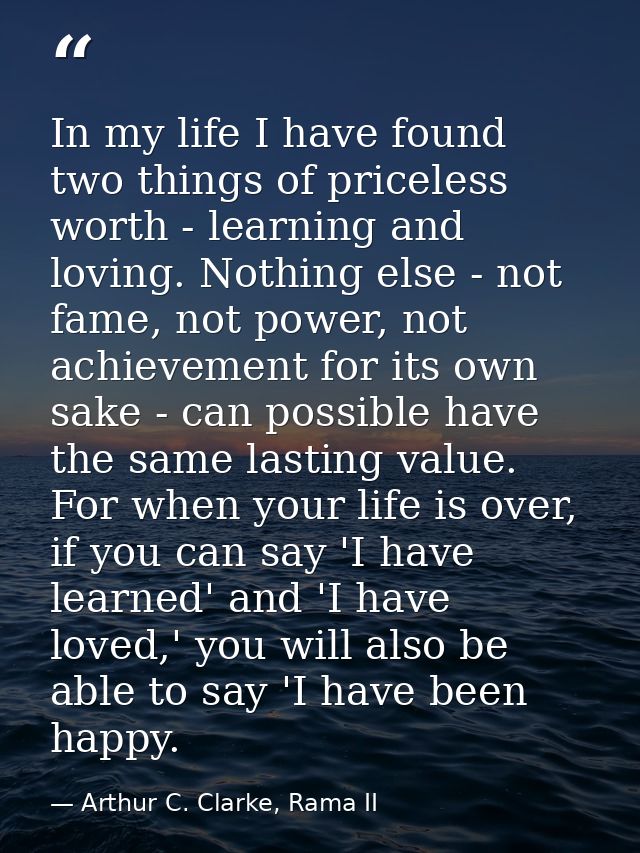 In my life I have found two things of priceless worth - learning and loving. Nothing else - not fame, not power, not ach — Arthur C. Clarke, Rama II