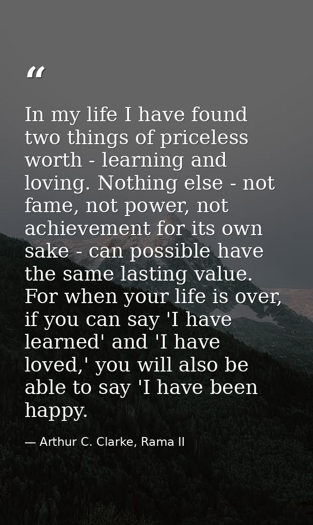 In my life I have found two things of priceless worth - learning and loving. Nothing else - not fame, not power, not ach — Arthur C. Clarke, Rama II
