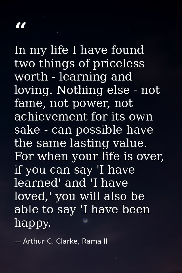 In my life I have found two things of priceless worth - learning and loving. Nothing else - not fame, not power, not ach — Arthur C. Clarke, Rama II