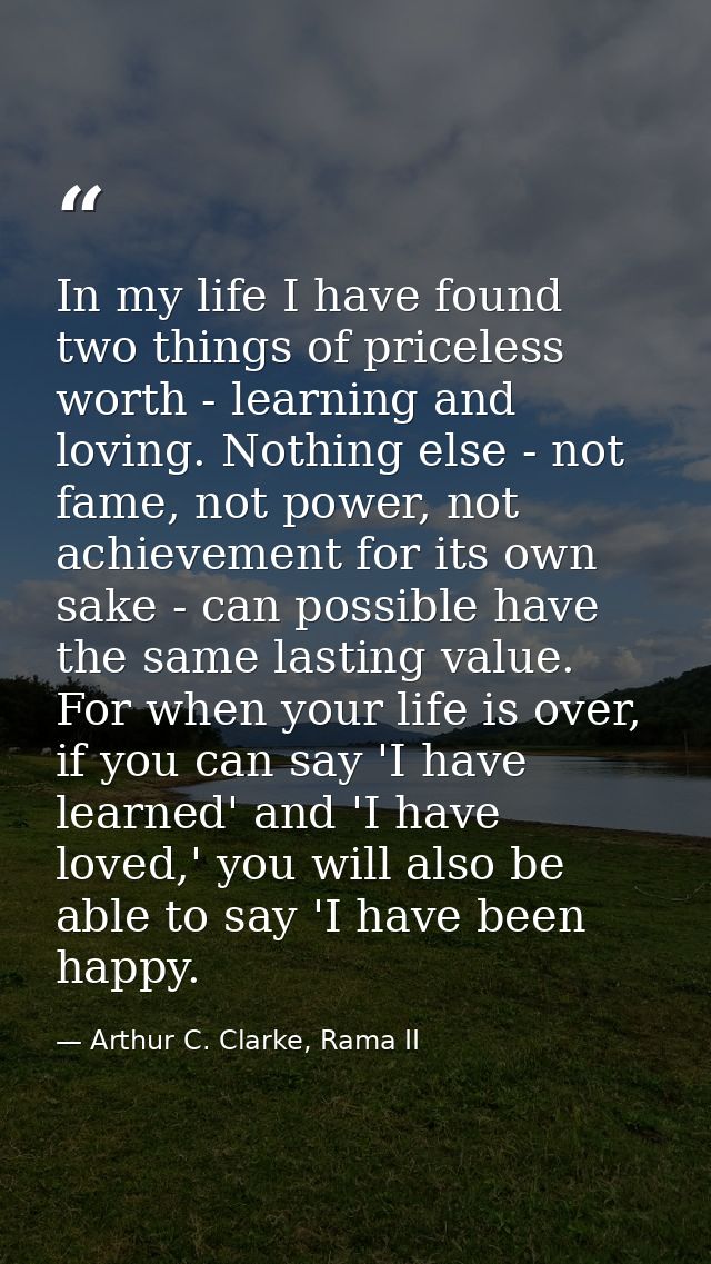 In my life I have found two things of priceless worth - learning and loving. Nothing else - not fame, not power, not ach — Arthur C. Clarke, Rama II