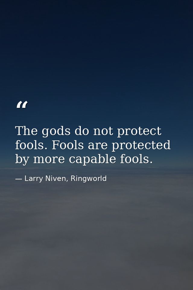 The gods do not protect fools. Fools are protected by more capable fools. — Larry Niven, Ringworld