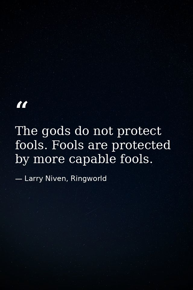 The gods do not protect fools. Fools are protected by more capable fools. — Larry Niven, Ringworld