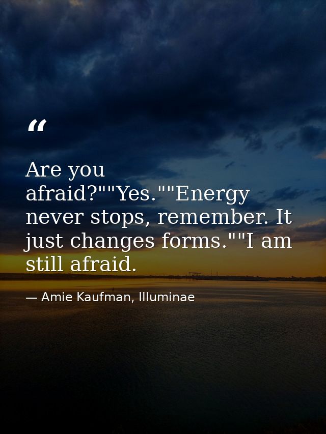 Are you afraid?""Yes.""Energy never stops, remember. It just changes forms.""I am still afraid. — Amie Kaufman, Illuminae