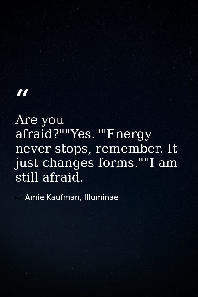 Are you afraid?""Yes.""Energy never stops, remember. It just changes forms.""I am still afraid. — Amie Kaufman, Illuminae