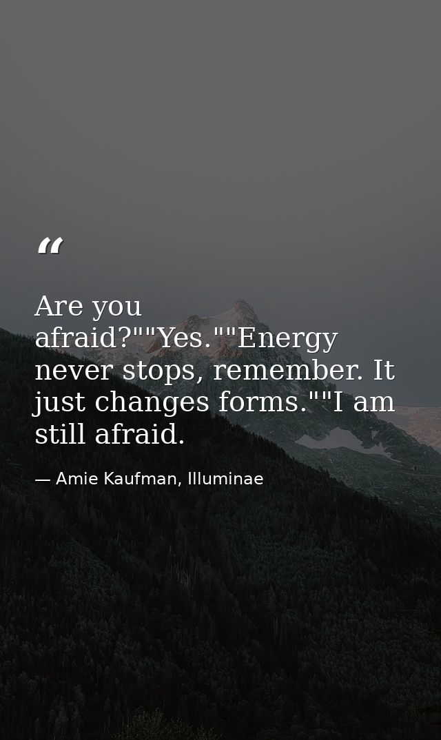 Are you afraid?""Yes.""Energy never stops, remember. It just changes forms.""I am still afraid. — Amie Kaufman, Illuminae