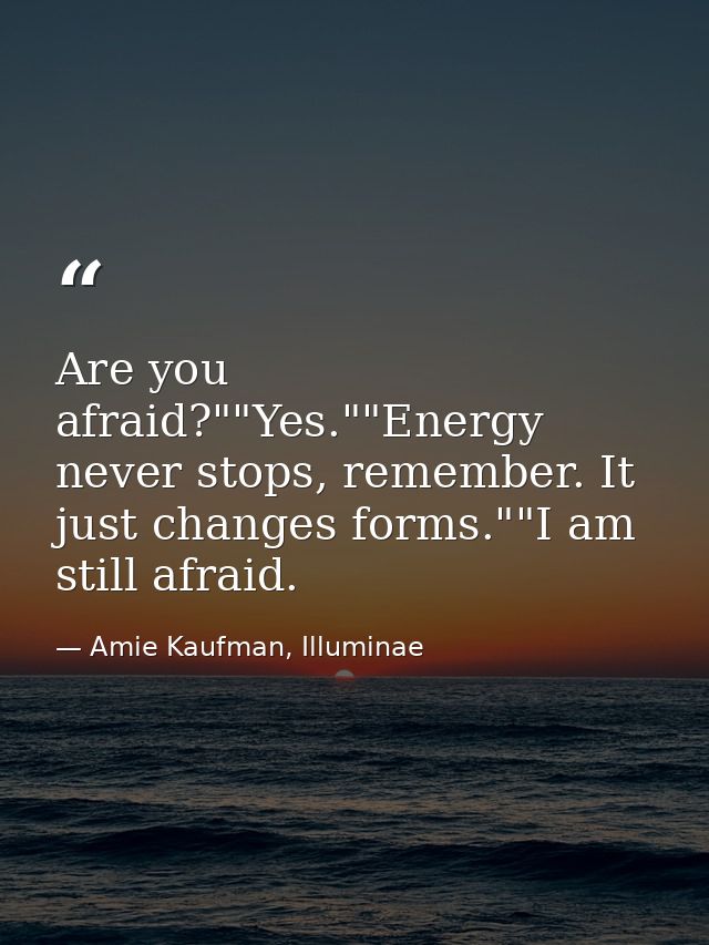 Are you afraid?""Yes.""Energy never stops, remember. It just changes forms.""I am still afraid. — Amie Kaufman, Illuminae