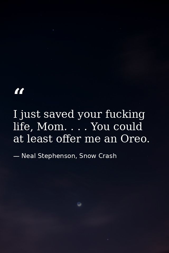 I just saved your fucking life, Mom. . . . You could at least offer me an Oreo. — Neal Stephenson, Snow Crash