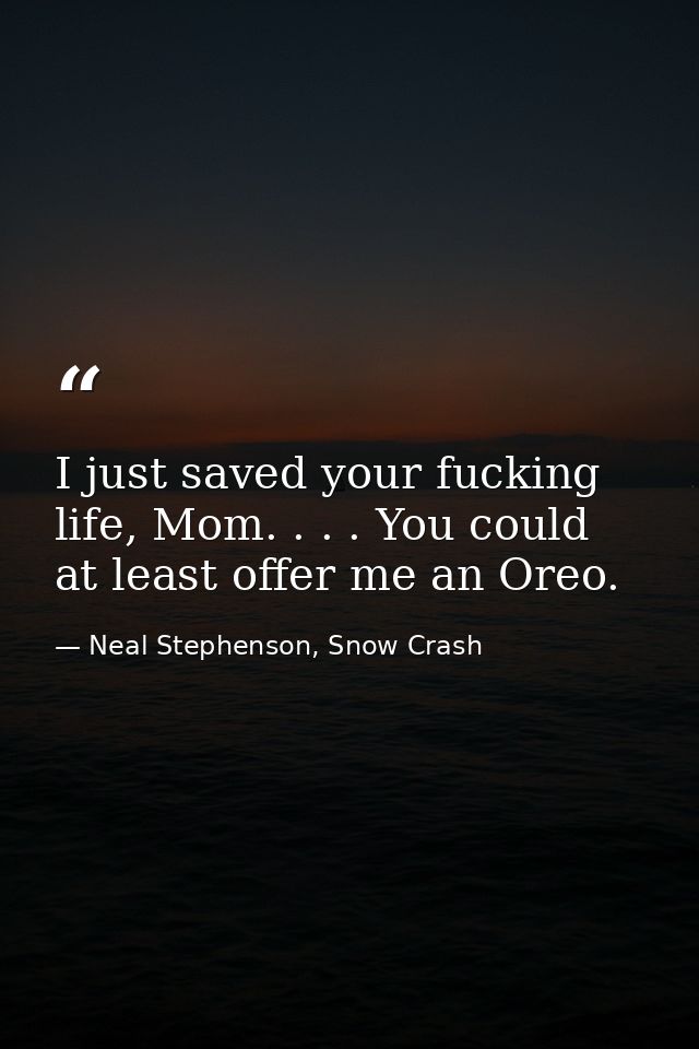 I just saved your fucking life, Mom. . . . You could at least offer me an Oreo. — Neal Stephenson, Snow Crash