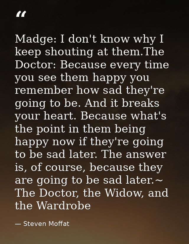 Madge: I don't know why I keep shouting at them.The Doctor: Because every time you see them happy you remember how sad t — Steven Moffat