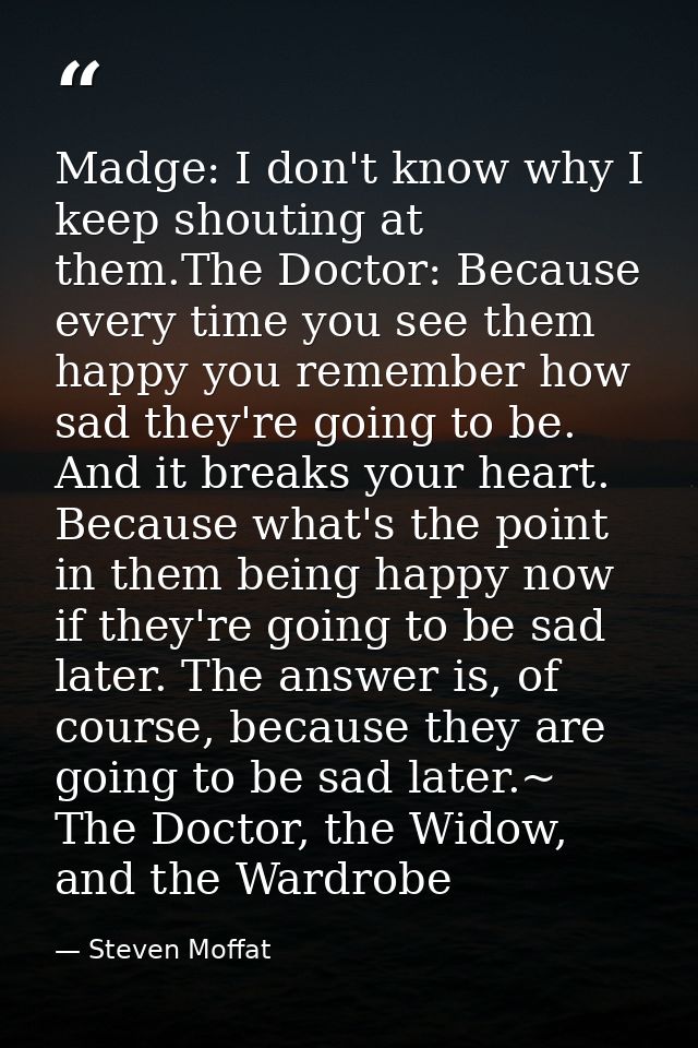 Madge: I don't know why I keep shouting at them.The Doctor: Because every time you see them happy you remember how sad t — Steven Moffat