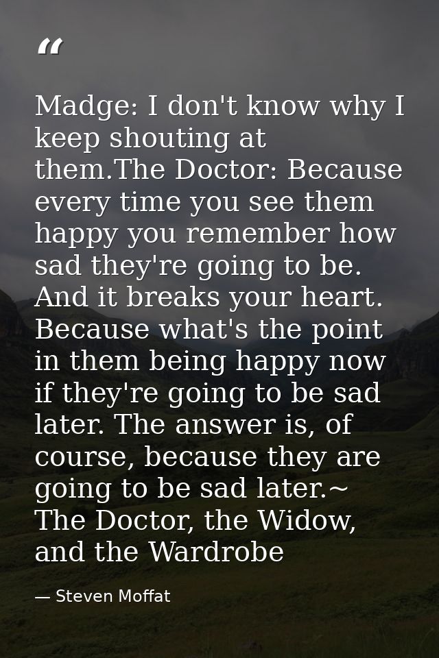 Madge: I don't know why I keep shouting at them.The Doctor: Because every time you see them happy you remember how sad t — Steven Moffat