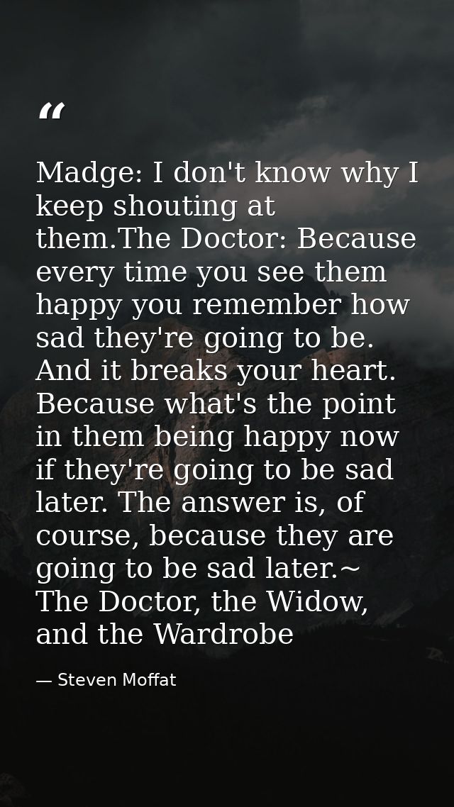 Madge: I don't know why I keep shouting at them.The Doctor: Because every time you see them happy you remember how sad t — Steven Moffat