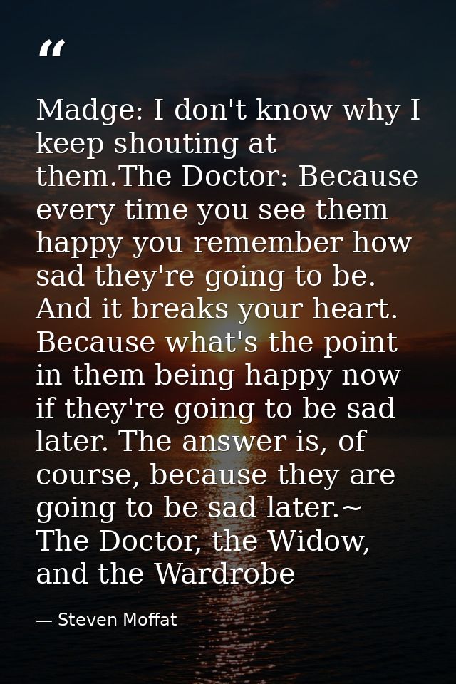 Madge: I don't know why I keep shouting at them.The Doctor: Because every time you see them happy you remember how sad t — Steven Moffat