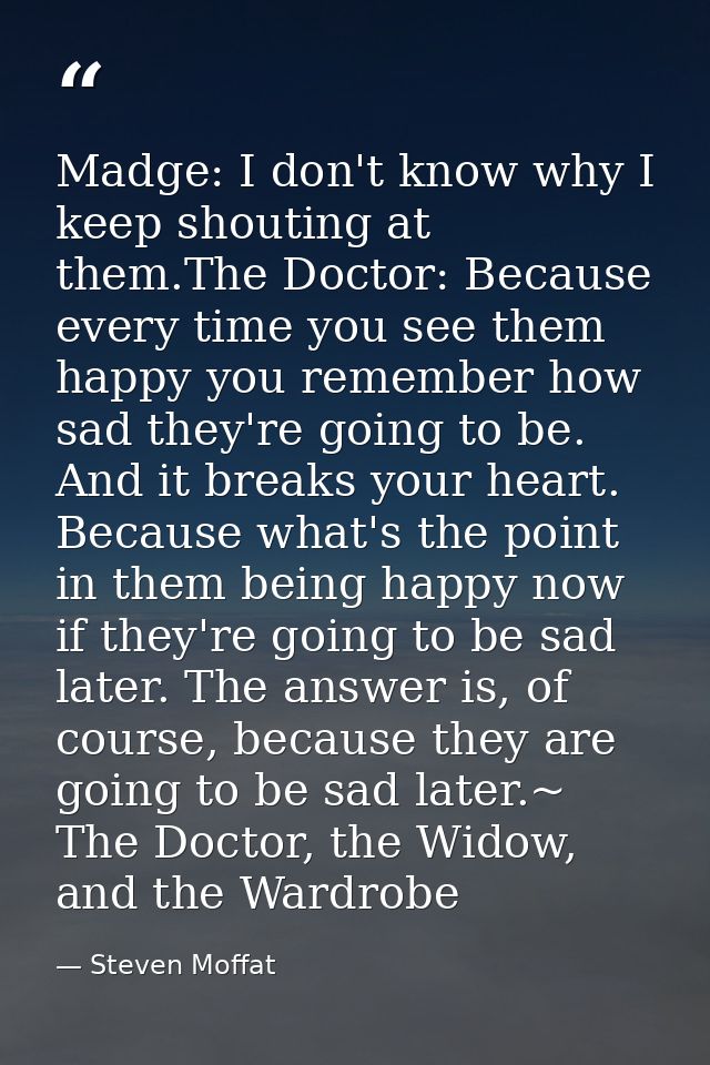 Madge: I don't know why I keep shouting at them.The Doctor: Because every time you see them happy you remember how sad t — Steven Moffat