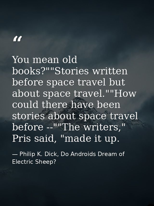 You mean old books?""Stories written before space travel but about space travel.""How could there have been stories abou — Philip K. Dick, Do Androids Dream of Electric Sheep?