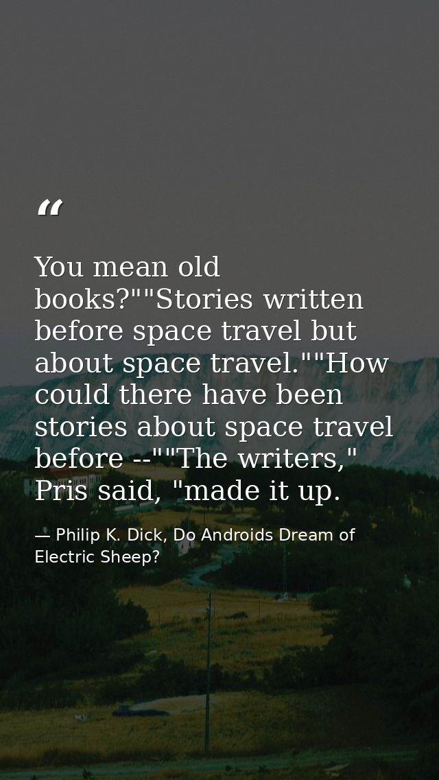 You mean old books?""Stories written before space travel but about space travel.""How could there have been stories abou — Philip K. Dick, Do Androids Dream of Electric Sheep?