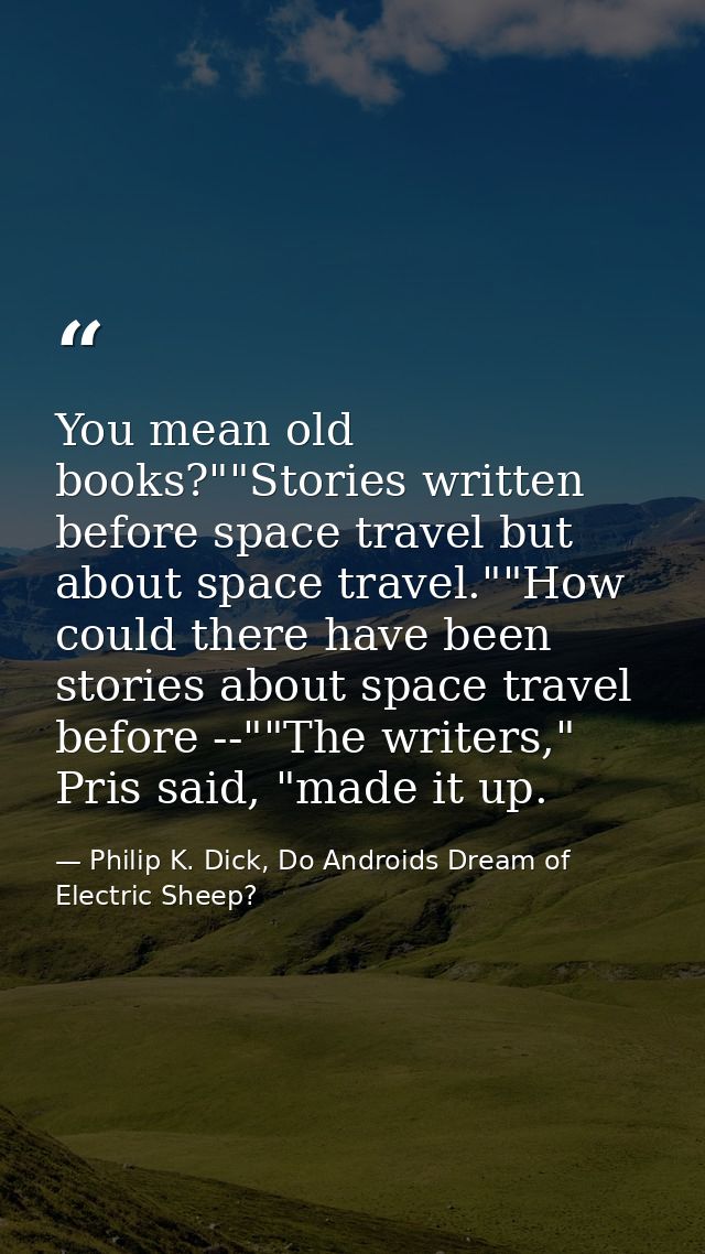 You mean old books?""Stories written before space travel but about space travel.""How could there have been stories abou — Philip K. Dick, Do Androids Dream of Electric Sheep?