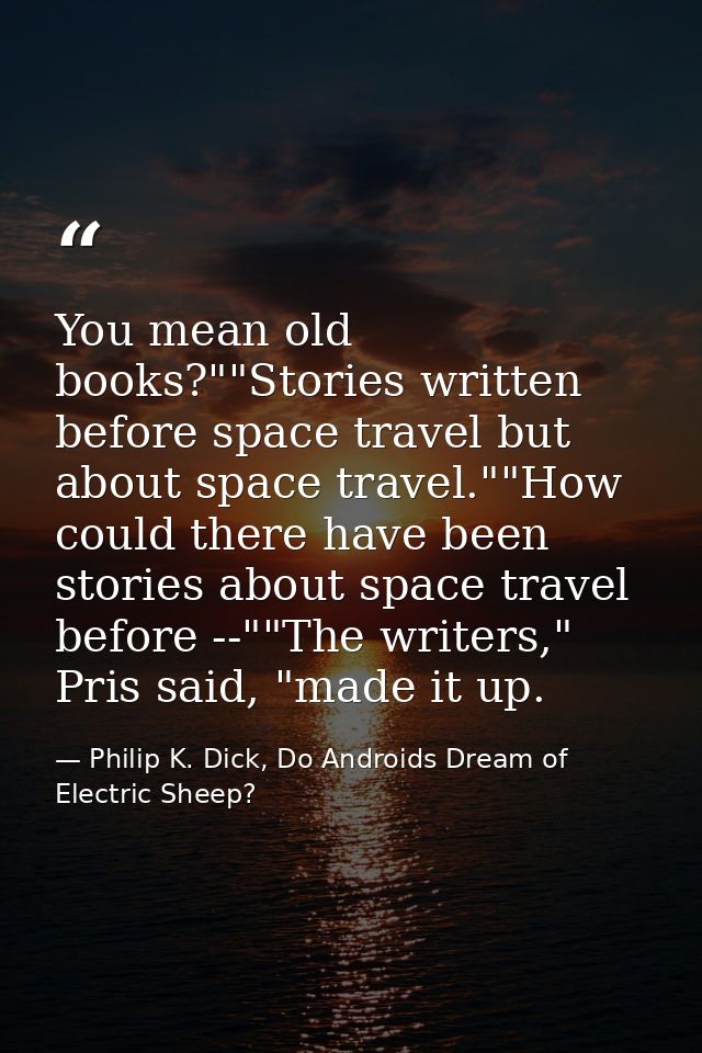 You mean old books?""Stories written before space travel but about space travel.""How could there have been stories abou — Philip K. Dick, Do Androids Dream of Electric Sheep?