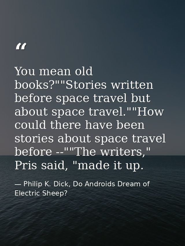 You mean old books?""Stories written before space travel but about space travel.""How could there have been stories abou — Philip K. Dick, Do Androids Dream of Electric Sheep?