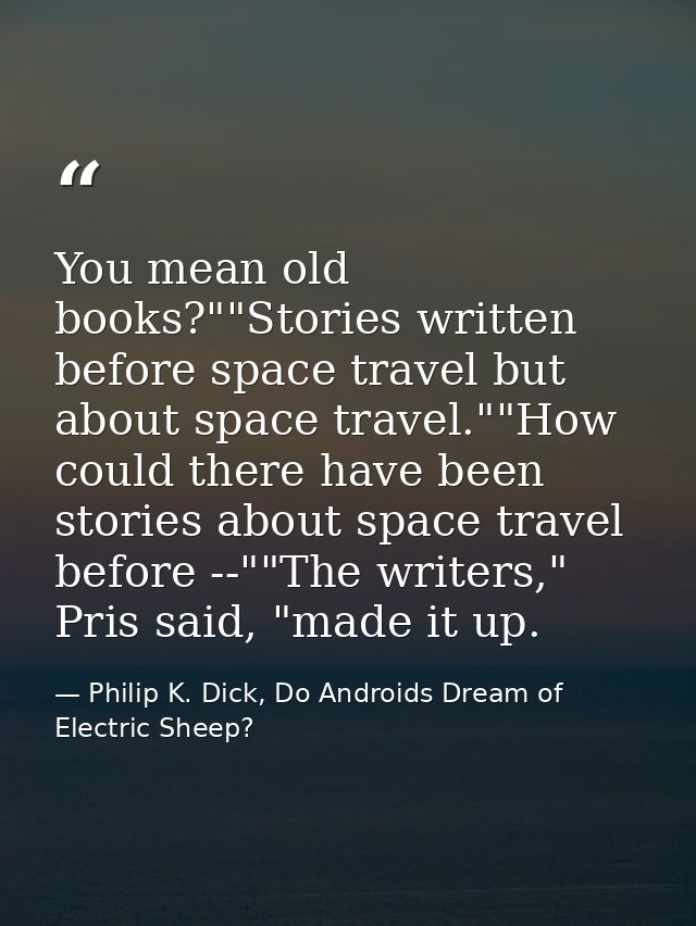 You mean old books?""Stories written before space travel but about space travel.""How could there have been stories abou — Philip K. Dick, Do Androids Dream of Electric Sheep?
