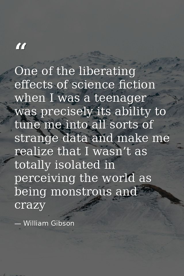One of the liberating effects of science fiction when I was a teenager was precisely its ability to tune me into all sor — William Gibson