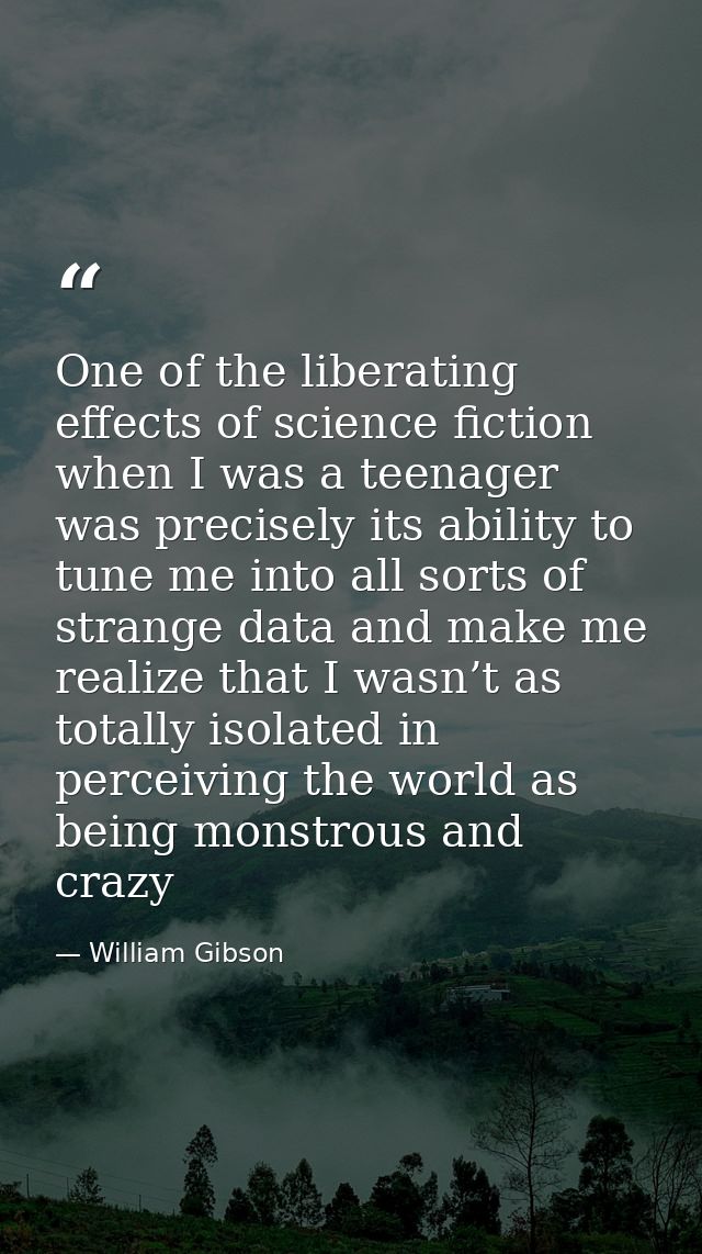One of the liberating effects of science fiction when I was a teenager was precisely its ability to tune me into all sor — William Gibson