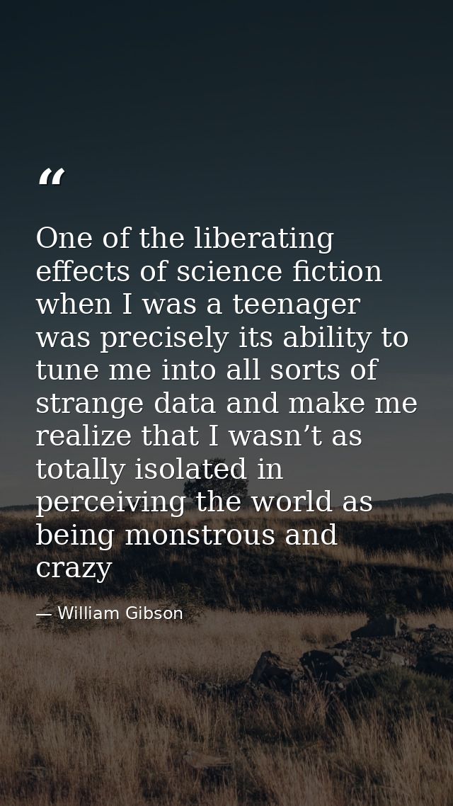 One of the liberating effects of science fiction when I was a teenager was precisely its ability to tune me into all sor — William Gibson