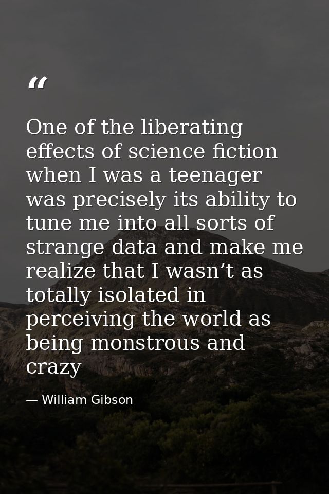 One of the liberating effects of science fiction when I was a teenager was precisely its ability to tune me into all sor — William Gibson