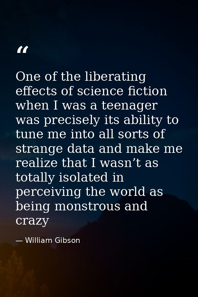 One of the liberating effects of science fiction when I was a teenager was precisely its ability to tune me into all sor — William Gibson