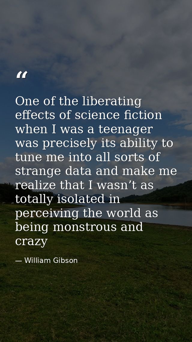 One of the liberating effects of science fiction when I was a teenager was precisely its ability to tune me into all sor — William Gibson