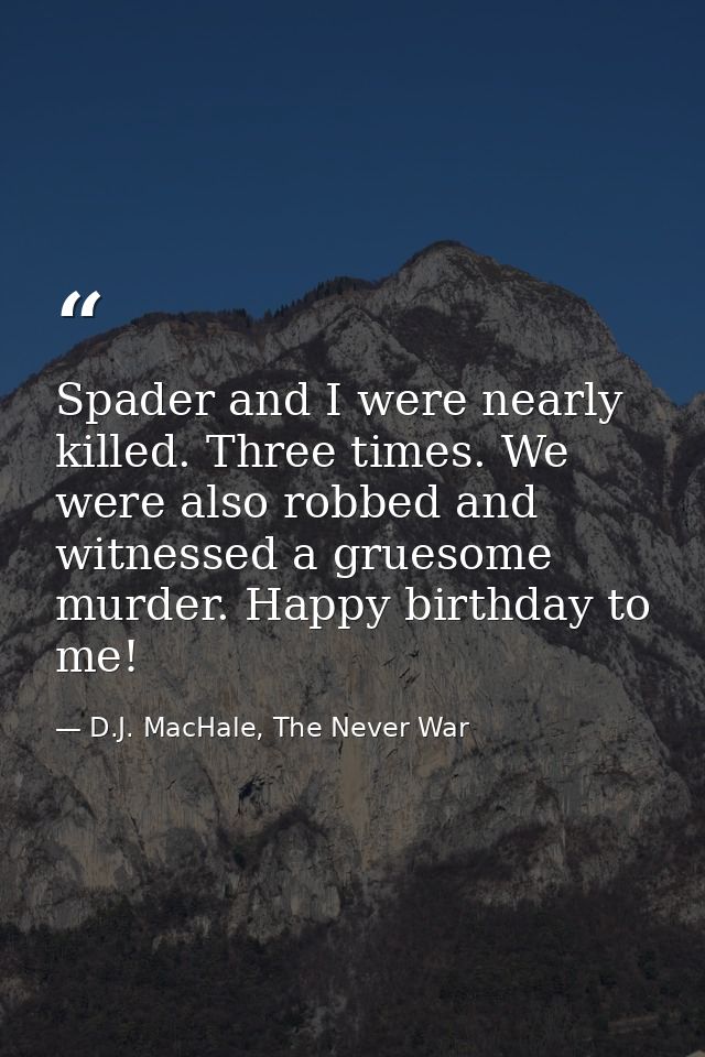 Spader and I were nearly killed. Three times. We were also robbed and witnessed a gruesome murder. Happy birthday to me! — D.J. MacHale, The Never War