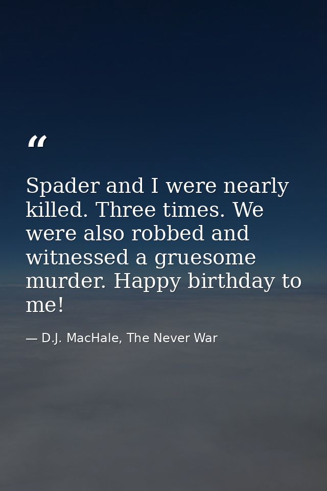 Spader and I were nearly killed. Three times. We were also robbed and witnessed a gruesome murder. Happy birthday to me! — D.J. MacHale, The Never War