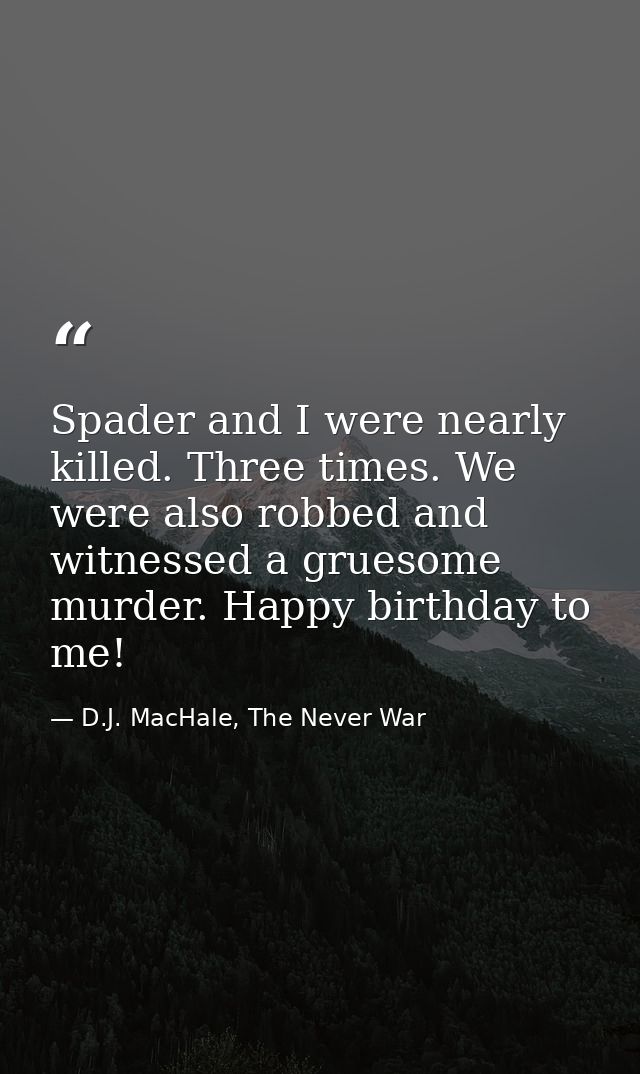 Spader and I were nearly killed. Three times. We were also robbed and witnessed a gruesome murder. Happy birthday to me! — D.J. MacHale, The Never War