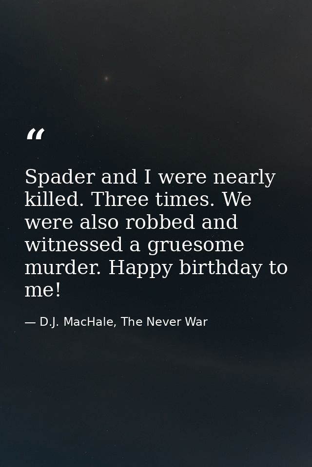Spader and I were nearly killed. Three times. We were also robbed and witnessed a gruesome murder. Happy birthday to me! — D.J. MacHale, The Never War