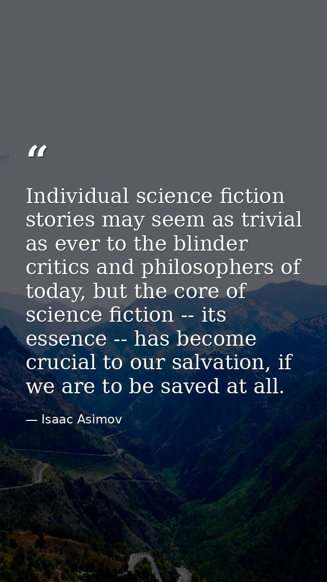 Individual science fiction stories may seem as trivial as ever to the blinder critics and philosophers of today, but the — Isaac Asimov